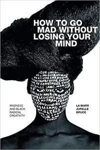 How to Go Mad without Losing Your Mind: Madness and Black Radical Creativity
