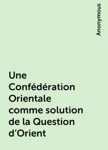 «Une Confédération Orientale comme solution de la Question d'Orient» by None