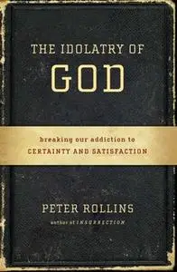 «The Idolatry of God: Breaking Our Addiction to Certainty and Satisfaction» by Peter Rollins