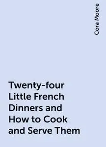 «Twenty-four Little French Dinners and How to Cook and Serve Them» by Cora Moore