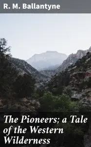 «The Pioneers; a Tale of the Western Wilderness» by R.M.Ballantyne