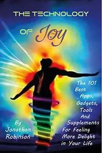 The Technology of Joy: The 101 Best Apps, Gadgets, Tools and Supplements for Feeling More Delight in Your Life