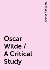 «Oscar Wilde / A Critical Study» by Arthur Ransome
