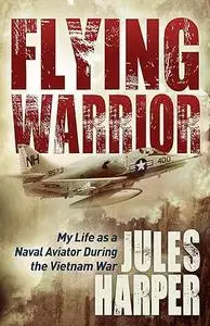 Flying Warrior: My Life as a Naval Aviator During the Vietnam War