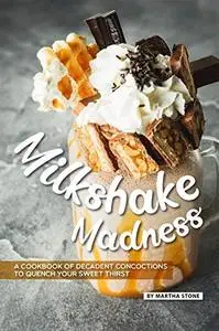 Milkshake Madness: A Cookbook of Decadent Concoctions to Quench your Sweet Thirst