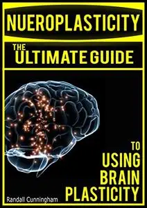 Neuroplasticity: The Brain's Way of Healing: Ultimate Guide to Using Brain Plasticity and Rewiring Your Brain for Change