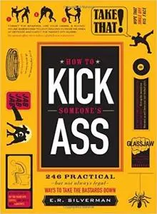 How to Kick Someone's Ass: 365 Ways to Take the Bastards Down
