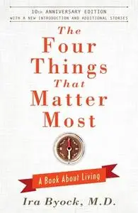 «The Four Things That Matter Most – 10th Anniversary Edition: A Book About Living» by Ira Byock