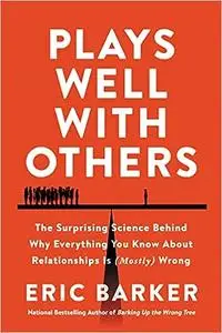 Plays Well with Others: The Surprising Science Behind Why Everything You Know About Relationships Is