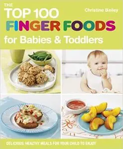 The Top 100 Finger Foods for Babies and Toddlers: Delicious, Healthy Meals for Your Child to Enjoy