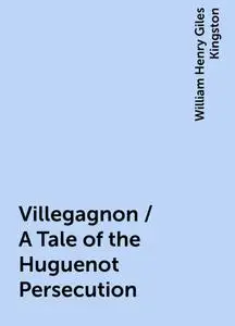 «Villegagnon / A Tale of the Huguenot Persecution» by William Henry Giles Kingston