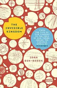 The Invisible Kingdom: From the Tips of Our Fingers to the Tops of Our Trash, Inside the Curious World of Microbes