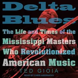 Delta Blues: The Life and Times of the Mississippi Masters Who Revolutionized American Music [Audiobook]