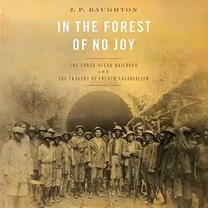 In the Forest of No Joy: The Congo-Océan Railroad and the Tragedy of French Colonialism [Audiobook]