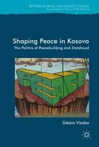 Shaping Peace in Kosovo: The Politics of Peacebuilding and Statehood