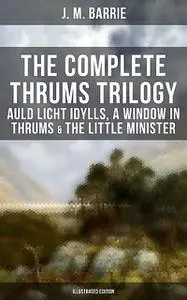 «The Complete Thrums Trilogy: Auld Licht Idylls, A Window in Thrums & The Little Minister» by J. M. Barrie