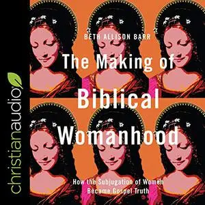 The Making of Biblical Womanhood: How the Subjugation of Women Became Gospel Truth [Audiobook]