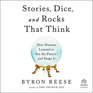 Stories, Dice, and Rocks That Think: How Humans Learned to See the Future–and Shape It [Audiobook]