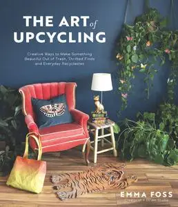 The Art of Upcycling: Creative Ways to Make Something Beautiful Out of Trash, Thrifted Finds and Everyday Recyclables