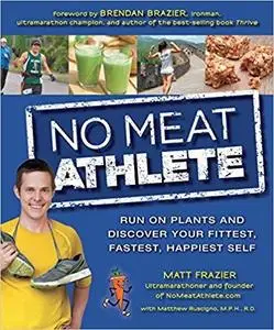 No Meat Athlete: Run on Plants and Discover Your Fittest, Fastest, Happiest Self