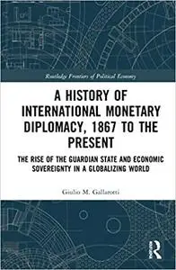 A History of International Monetary Diplomacy, 1867 to the Present: The Rise of the Guardian State and Economic Sovereig