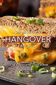 Super-Helpful Hangover Recipes: A Cookbook of Ideas for the Morning After a Night of Drink