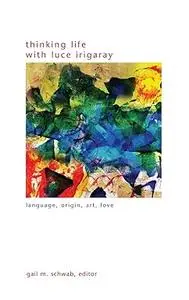 Thinking Life with Luce Irigaray: Language, Origin, Art, Love