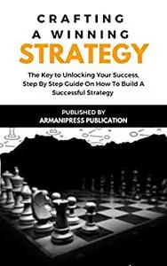 Crafting A Winning Strategy: The Key to Unlocking Your Success, Step By Step Guide On How To Build A Successful Strategy