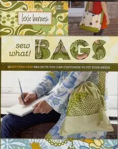 Sew What! Bags: 18 Pattern-Free Projects You Can Customize to Fit Your Needs