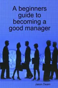 «A Beginners Guide to Becoming a Good Manager» by Jason Dearn