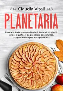Planetaria: Crostate, torte, creme e lievitati, tante ricette facili, veloci e gustose