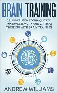 Brain Training: 32 Underused Techniques to Improve Memory and Critical Thinking with Brain Training
