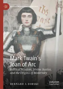 Mark Twain’s Joan of Arc: Political Wisdom, Divine Justice, and the Origins of Modernity (Recovering Political Philosophy)