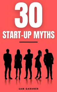 30 Start-Up Myths: 30 Lessons Every Entrepreneur Must Learn Before Start-Up