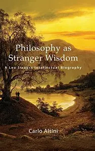 Philosophy as Stranger Wisdom: A Leo Strauss Intellectual Biography