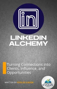 LinkedIn Alchemy Turning Connections into Clients, Influence, and Opportunities