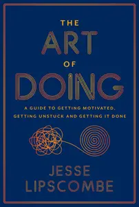 The Art of Doing: A Guide to Getting Motivated, Getting Unstuck and Getting It Done