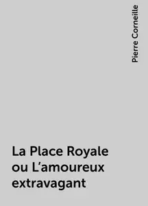 «La Place Royale ou L'amoureux extravagant» by Pierre Corneille