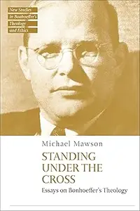 Standing under the Cross: Essays on Bonhoeffer’s Theology