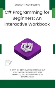 C# Programming for Beginners: An Interactive Workbook: A step-by-step guide to learning C# with hands-on exercises, real