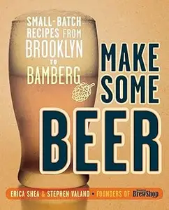 Make Some Beer: Small-Batch Recipes from Brooklyn to Bamberg