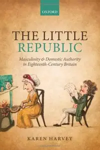 The Little Republic: Masculinity and Domestic Authority in Eighteenth-Century Britain (repost)