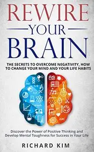 Rewire Your Brain: The Secrets to Overcome Negativity. How to Change your Mind and Your Life Habits