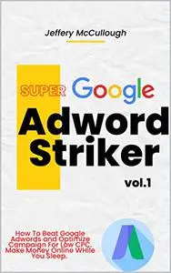 Adwords Super Striker : Your Super Guide To Making Automated Income From Adwords & Online