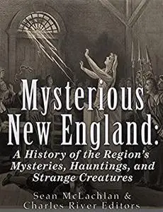 Mysterious New England: A History of the Region’s Mysteries, Hauntings, and Strange Creatures