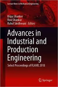 Advances in Industrial and Production Engineering: Select Proceedings of FLAME 2018