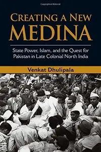 Creating a New Medina: State Power, Islam, and the Quest for Pakistan in Late Colonial North India
