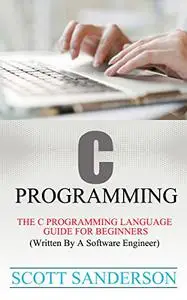 C Programming: C Programming Language Guide For Beginners (Written By A Software Engineer)