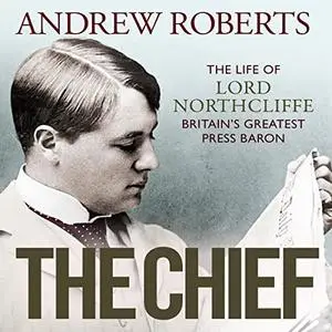 The Chief: The Life of Lord Northcliffe Britain's Greatest Press Baron [Audiobook]