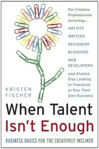 When Talent Isn't Enough: Business Basics for the Creatively Inclined: For Creative Professionals, Including… Artists, Writers